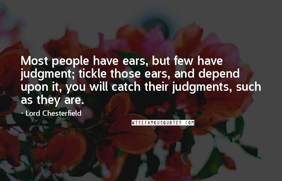 Lord Chesterfield Quotes: Most people have ears, but few have judgment; tickle those ears, and depend upon it, you will catch their judgments, such as they are.