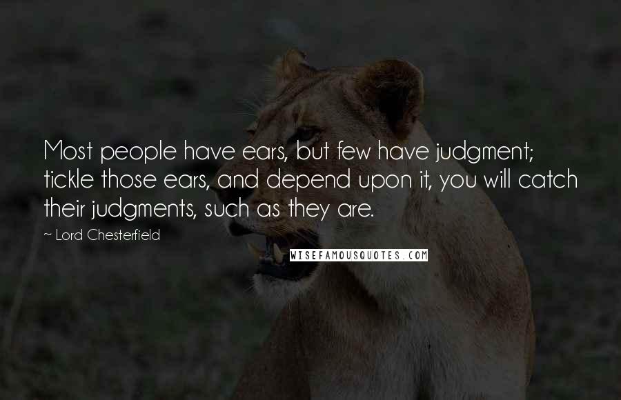 Lord Chesterfield Quotes: Most people have ears, but few have judgment; tickle those ears, and depend upon it, you will catch their judgments, such as they are.