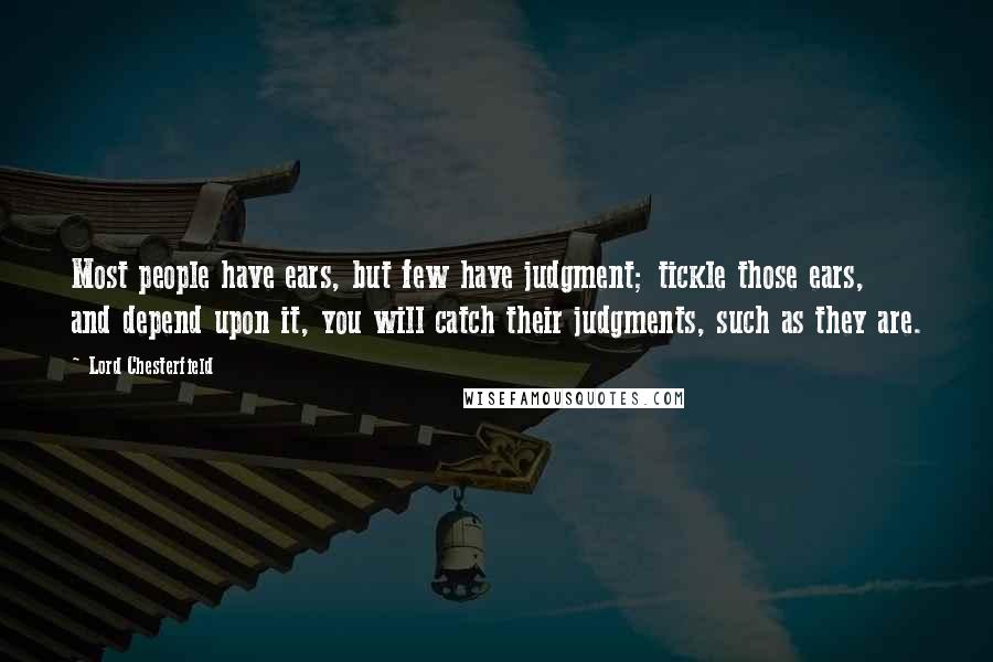 Lord Chesterfield Quotes: Most people have ears, but few have judgment; tickle those ears, and depend upon it, you will catch their judgments, such as they are.