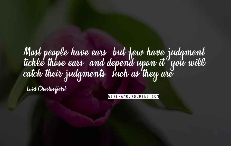 Lord Chesterfield Quotes: Most people have ears, but few have judgment; tickle those ears, and depend upon it, you will catch their judgments, such as they are.