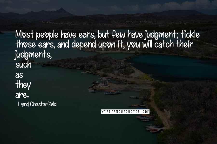 Lord Chesterfield Quotes: Most people have ears, but few have judgment; tickle those ears, and depend upon it, you will catch their judgments, such as they are.