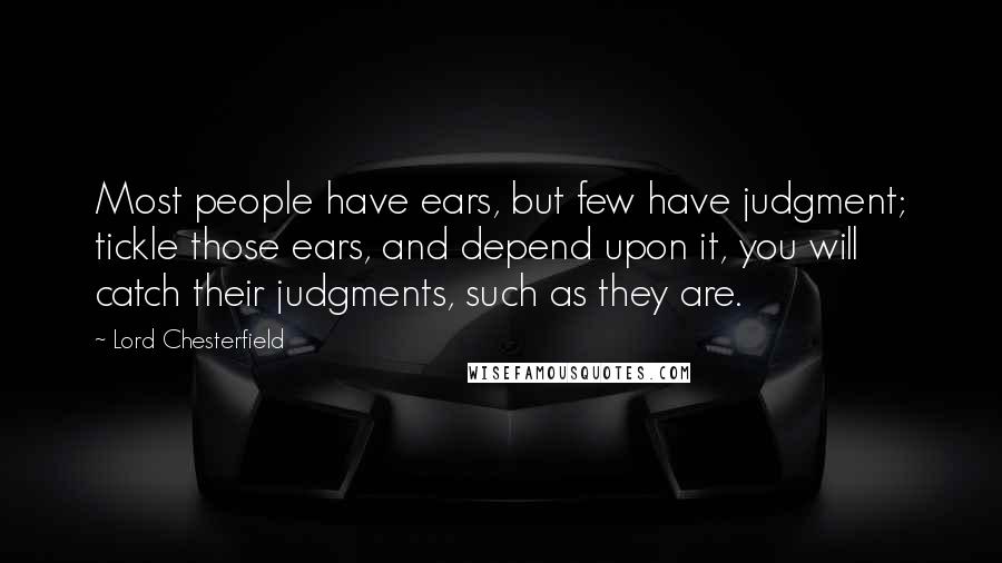 Lord Chesterfield Quotes: Most people have ears, but few have judgment; tickle those ears, and depend upon it, you will catch their judgments, such as they are.