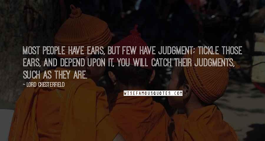 Lord Chesterfield Quotes: Most people have ears, but few have judgment; tickle those ears, and depend upon it, you will catch their judgments, such as they are.