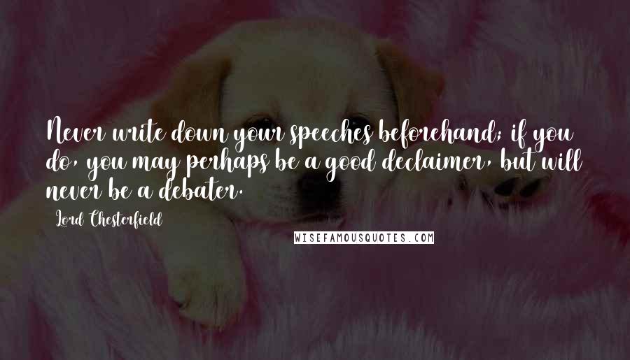 Lord Chesterfield Quotes: Never write down your speeches beforehand; if you do, you may perhaps be a good declaimer, but will never be a debater.