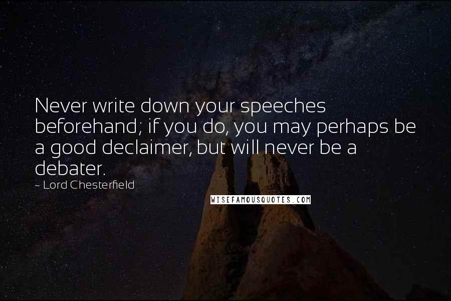 Lord Chesterfield Quotes: Never write down your speeches beforehand; if you do, you may perhaps be a good declaimer, but will never be a debater.