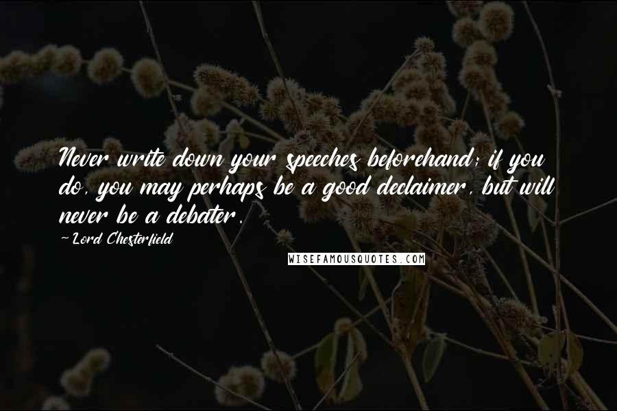 Lord Chesterfield Quotes: Never write down your speeches beforehand; if you do, you may perhaps be a good declaimer, but will never be a debater.