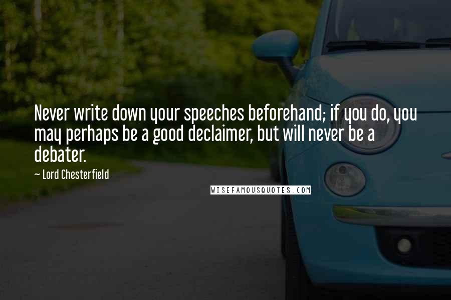 Lord Chesterfield Quotes: Never write down your speeches beforehand; if you do, you may perhaps be a good declaimer, but will never be a debater.