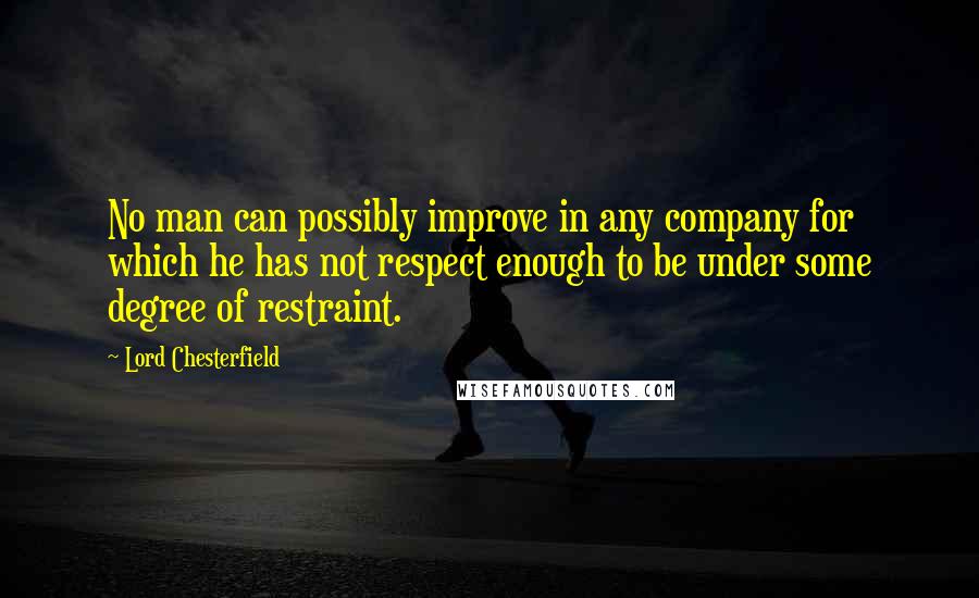 Lord Chesterfield Quotes: No man can possibly improve in any company for which he has not respect enough to be under some degree of restraint.