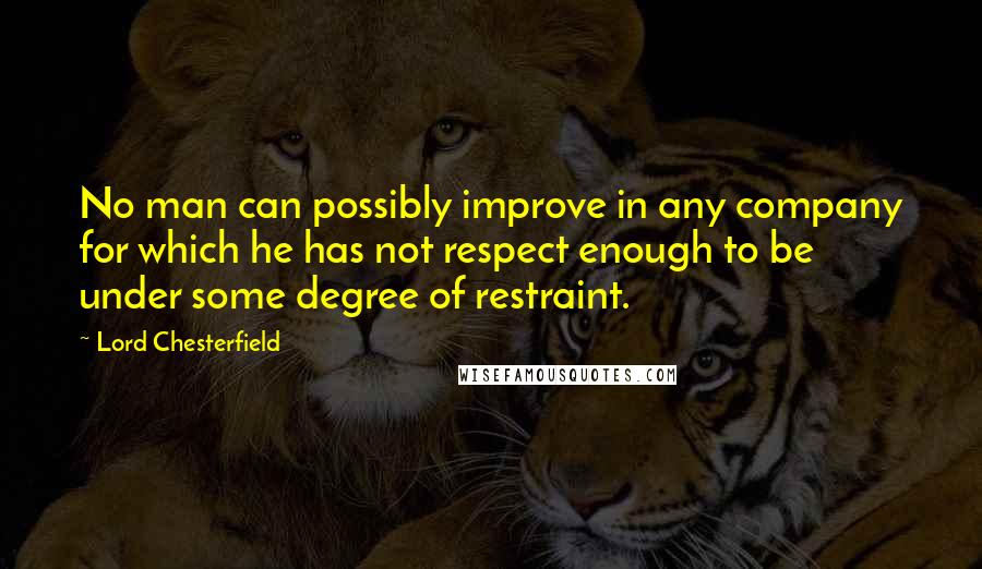 Lord Chesterfield Quotes: No man can possibly improve in any company for which he has not respect enough to be under some degree of restraint.