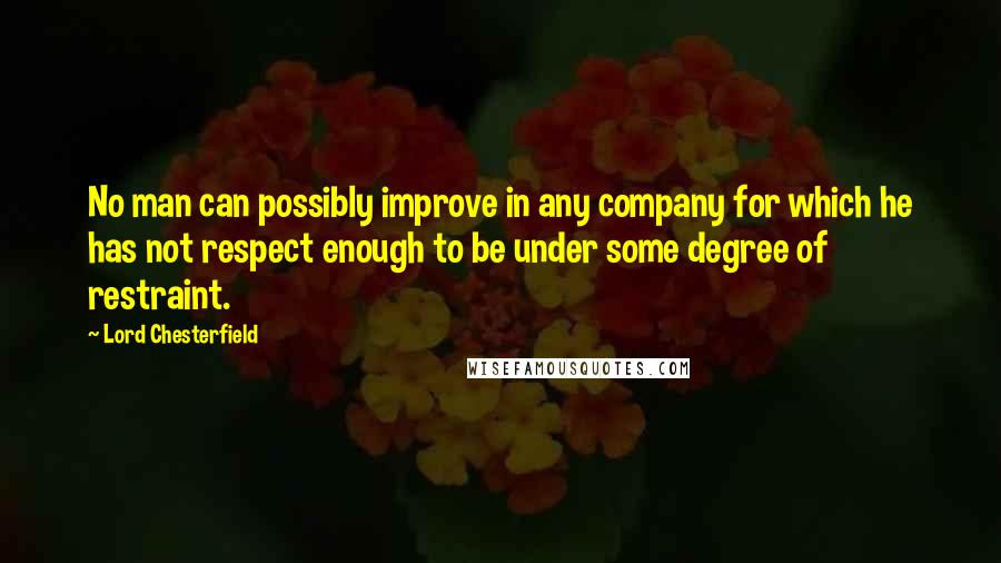 Lord Chesterfield Quotes: No man can possibly improve in any company for which he has not respect enough to be under some degree of restraint.