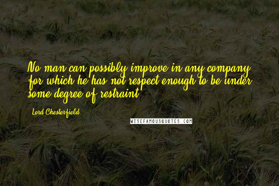 Lord Chesterfield Quotes: No man can possibly improve in any company for which he has not respect enough to be under some degree of restraint.