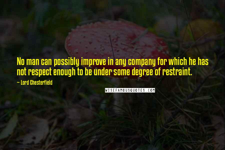 Lord Chesterfield Quotes: No man can possibly improve in any company for which he has not respect enough to be under some degree of restraint.