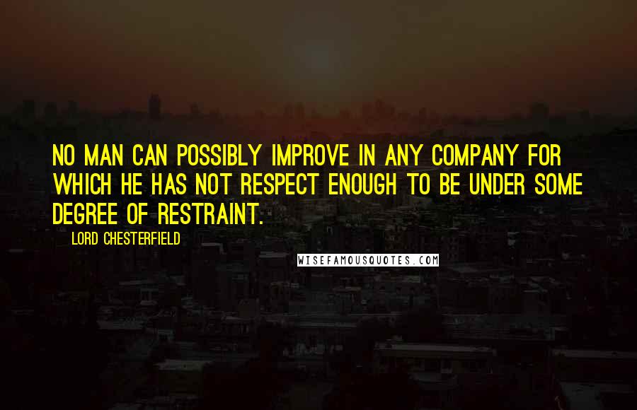 Lord Chesterfield Quotes: No man can possibly improve in any company for which he has not respect enough to be under some degree of restraint.