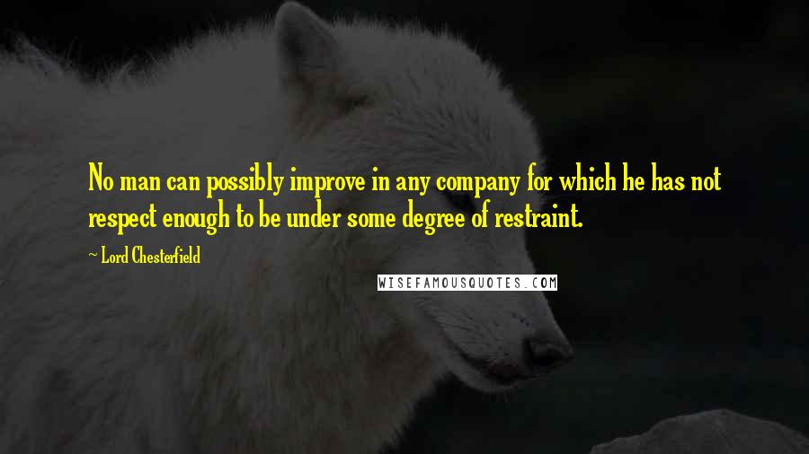 Lord Chesterfield Quotes: No man can possibly improve in any company for which he has not respect enough to be under some degree of restraint.