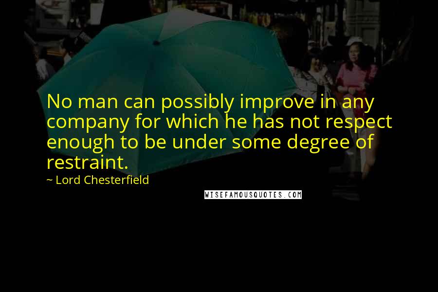 Lord Chesterfield Quotes: No man can possibly improve in any company for which he has not respect enough to be under some degree of restraint.