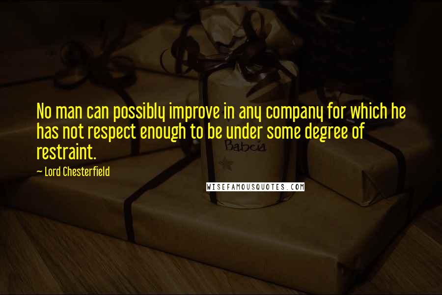 Lord Chesterfield Quotes: No man can possibly improve in any company for which he has not respect enough to be under some degree of restraint.