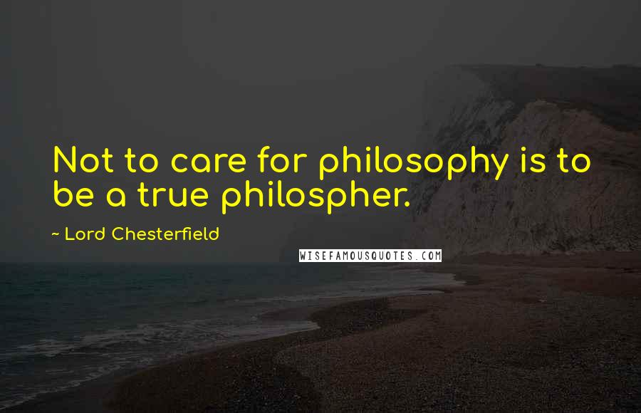 Lord Chesterfield Quotes: Not to care for philosophy is to be a true philospher.