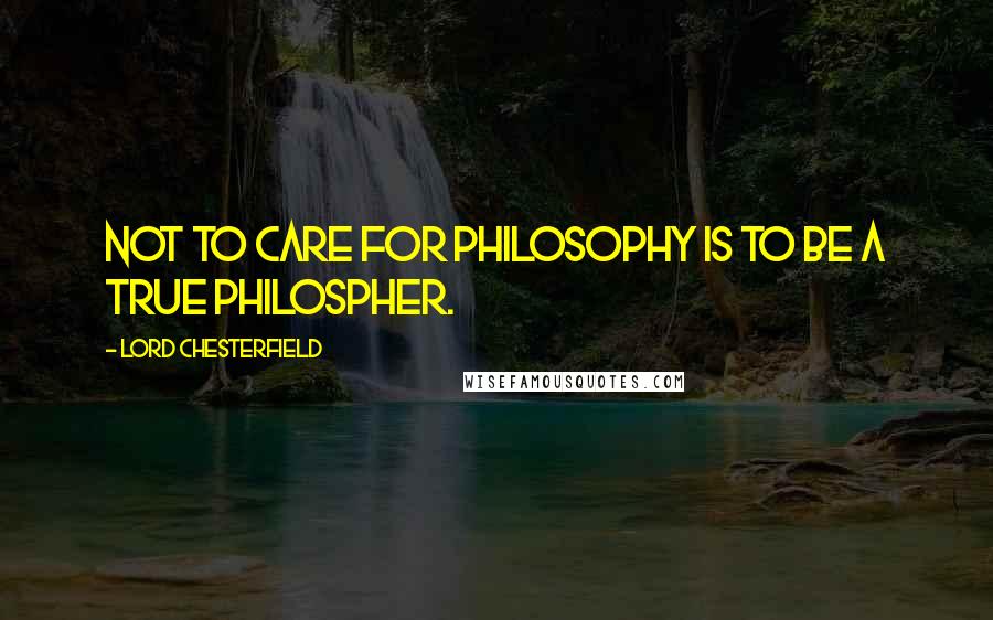 Lord Chesterfield Quotes: Not to care for philosophy is to be a true philospher.