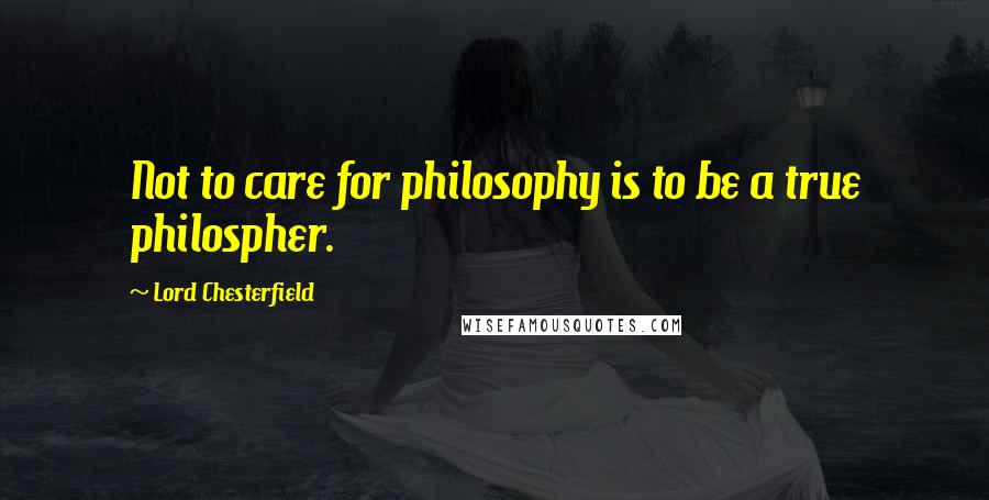 Lord Chesterfield Quotes: Not to care for philosophy is to be a true philospher.