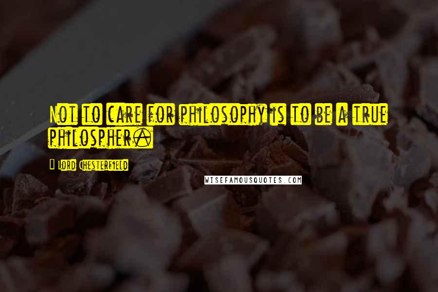 Lord Chesterfield Quotes: Not to care for philosophy is to be a true philospher.