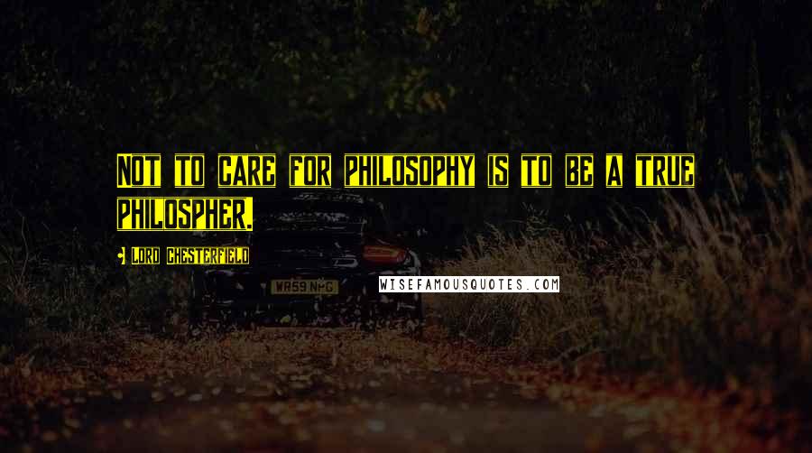 Lord Chesterfield Quotes: Not to care for philosophy is to be a true philospher.