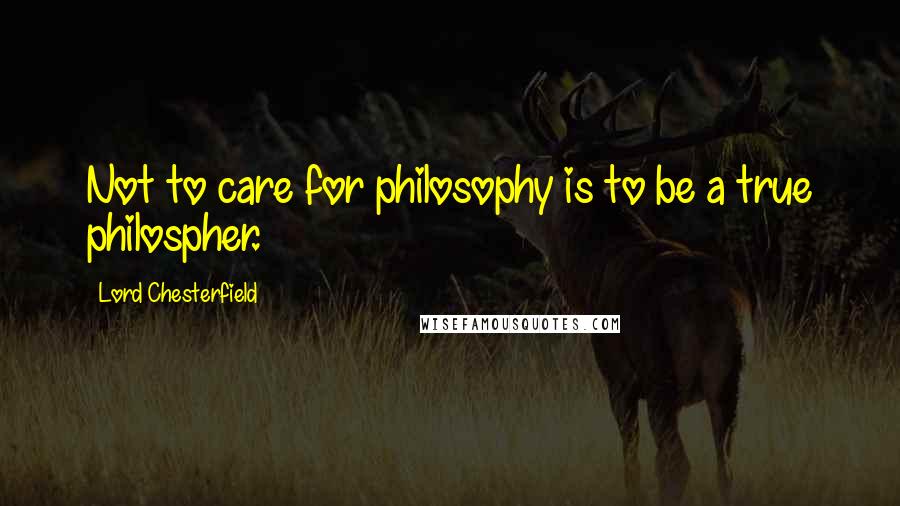 Lord Chesterfield Quotes: Not to care for philosophy is to be a true philospher.