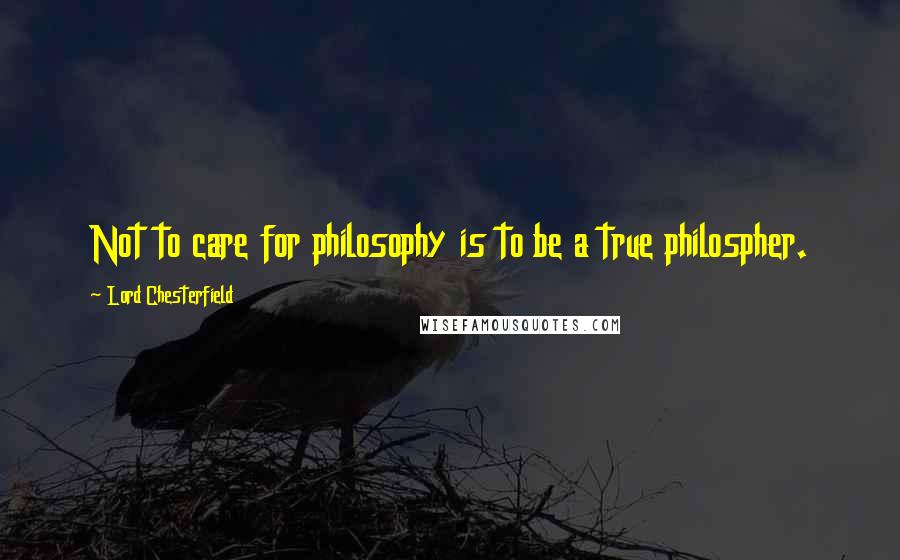 Lord Chesterfield Quotes: Not to care for philosophy is to be a true philospher.