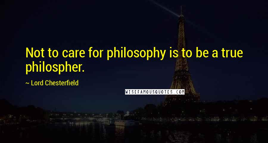 Lord Chesterfield Quotes: Not to care for philosophy is to be a true philospher.