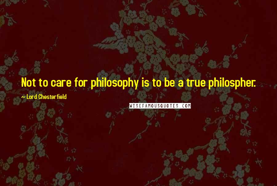 Lord Chesterfield Quotes: Not to care for philosophy is to be a true philospher.