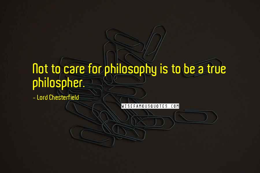 Lord Chesterfield Quotes: Not to care for philosophy is to be a true philospher.