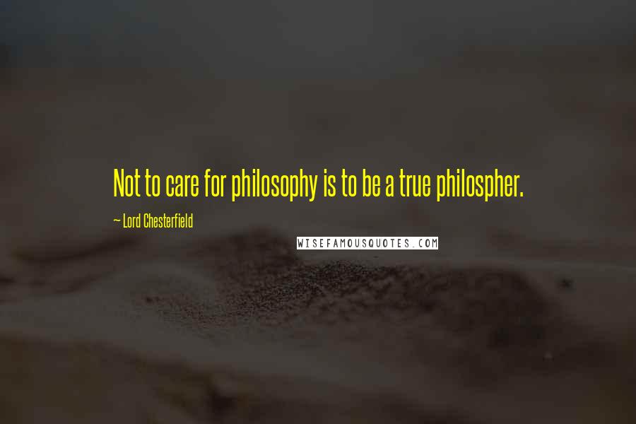 Lord Chesterfield Quotes: Not to care for philosophy is to be a true philospher.