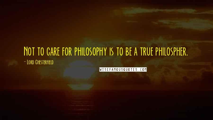 Lord Chesterfield Quotes: Not to care for philosophy is to be a true philospher.