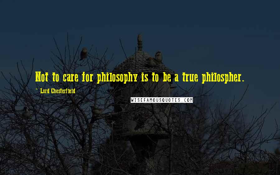 Lord Chesterfield Quotes: Not to care for philosophy is to be a true philospher.