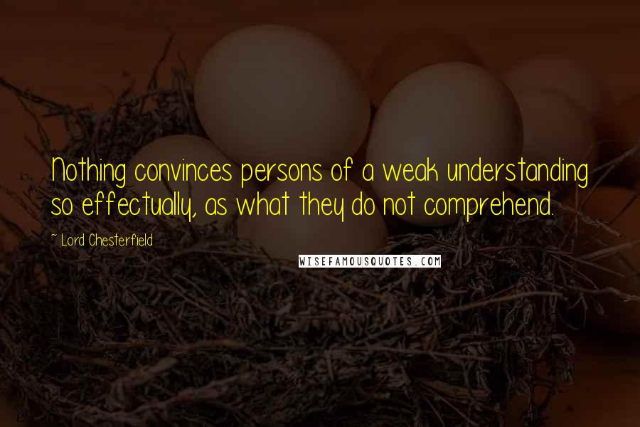 Lord Chesterfield Quotes: Nothing convinces persons of a weak understanding so effectually, as what they do not comprehend.
