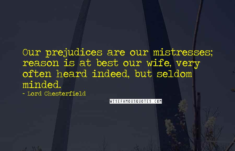 Lord Chesterfield Quotes: Our prejudices are our mistresses; reason is at best our wife, very often heard indeed, but seldom minded.