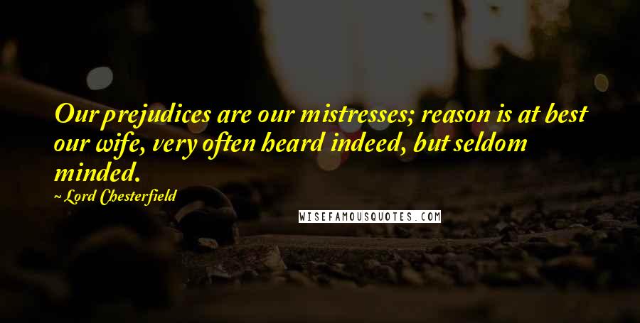 Lord Chesterfield Quotes: Our prejudices are our mistresses; reason is at best our wife, very often heard indeed, but seldom minded.