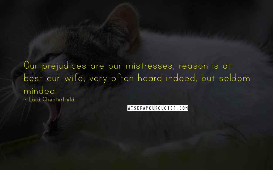 Lord Chesterfield Quotes: Our prejudices are our mistresses; reason is at best our wife, very often heard indeed, but seldom minded.