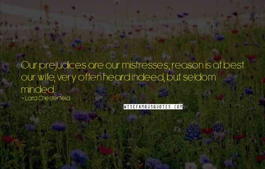 Lord Chesterfield Quotes: Our prejudices are our mistresses; reason is at best our wife, very often heard indeed, but seldom minded.