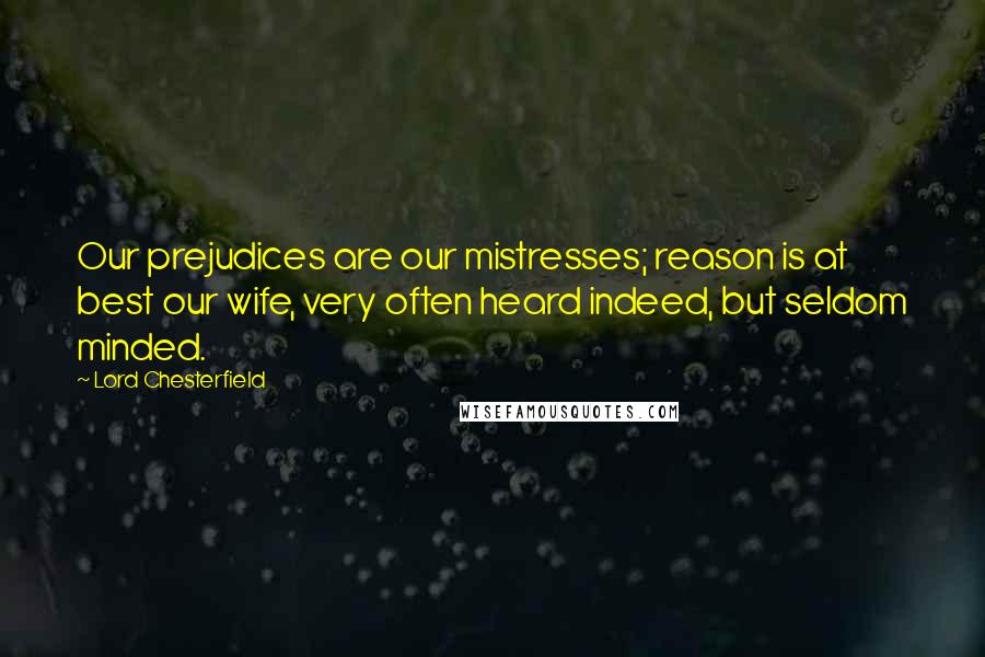 Lord Chesterfield Quotes: Our prejudices are our mistresses; reason is at best our wife, very often heard indeed, but seldom minded.