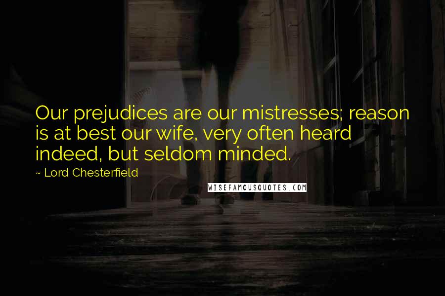 Lord Chesterfield Quotes: Our prejudices are our mistresses; reason is at best our wife, very often heard indeed, but seldom minded.