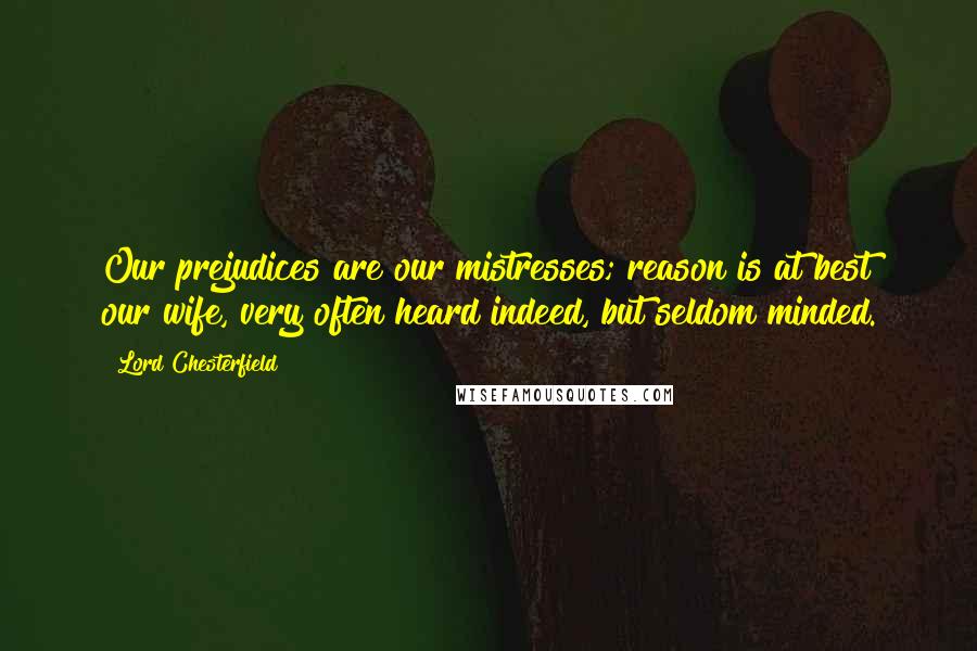 Lord Chesterfield Quotes: Our prejudices are our mistresses; reason is at best our wife, very often heard indeed, but seldom minded.