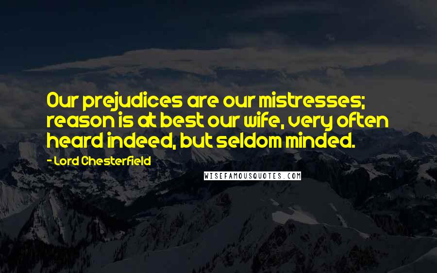 Lord Chesterfield Quotes: Our prejudices are our mistresses; reason is at best our wife, very often heard indeed, but seldom minded.