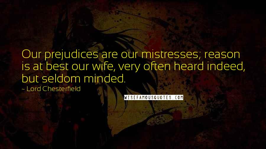 Lord Chesterfield Quotes: Our prejudices are our mistresses; reason is at best our wife, very often heard indeed, but seldom minded.