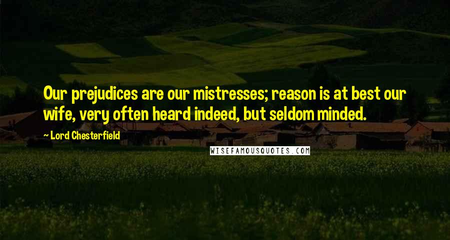 Lord Chesterfield Quotes: Our prejudices are our mistresses; reason is at best our wife, very often heard indeed, but seldom minded.