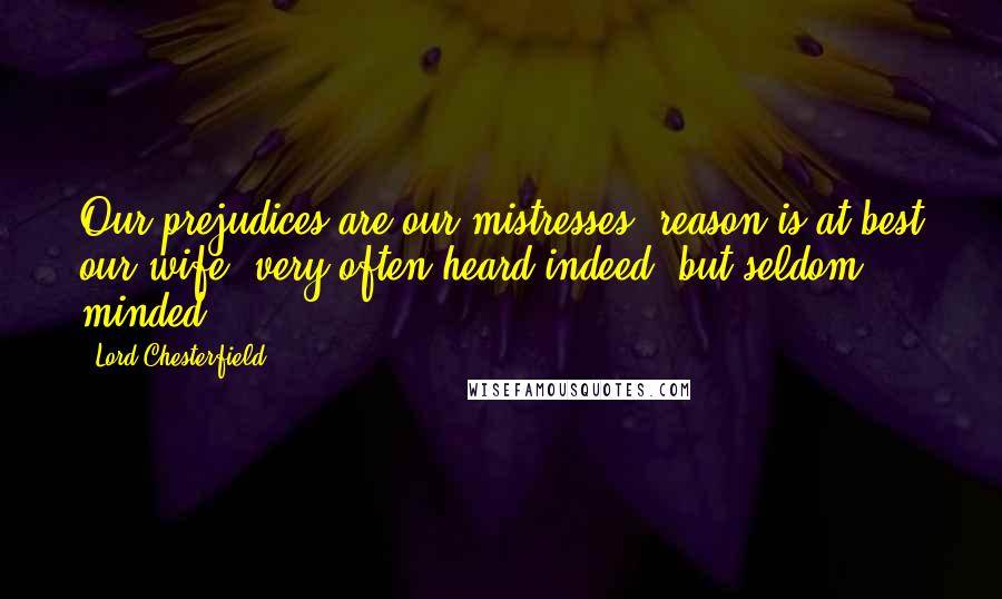 Lord Chesterfield Quotes: Our prejudices are our mistresses; reason is at best our wife, very often heard indeed, but seldom minded.