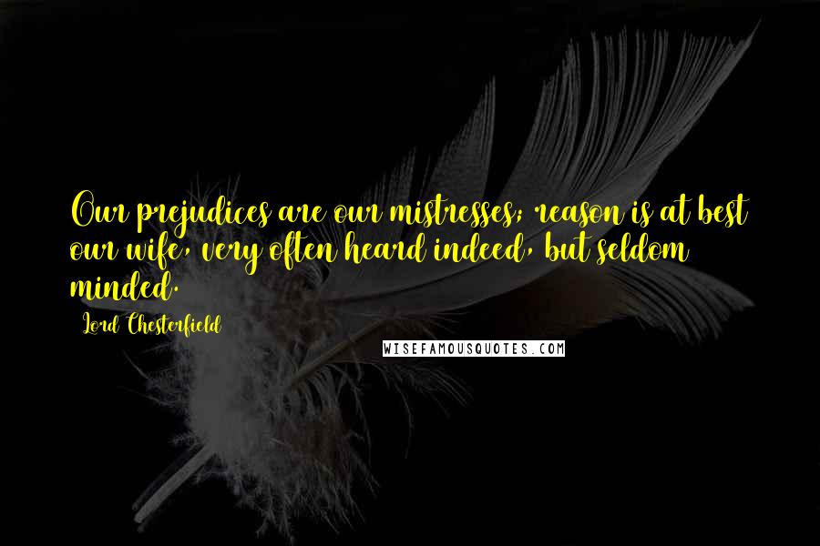 Lord Chesterfield Quotes: Our prejudices are our mistresses; reason is at best our wife, very often heard indeed, but seldom minded.