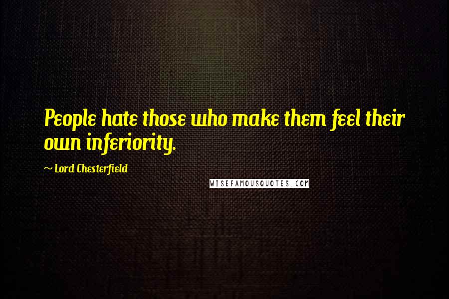 Lord Chesterfield Quotes: People hate those who make them feel their own inferiority.
