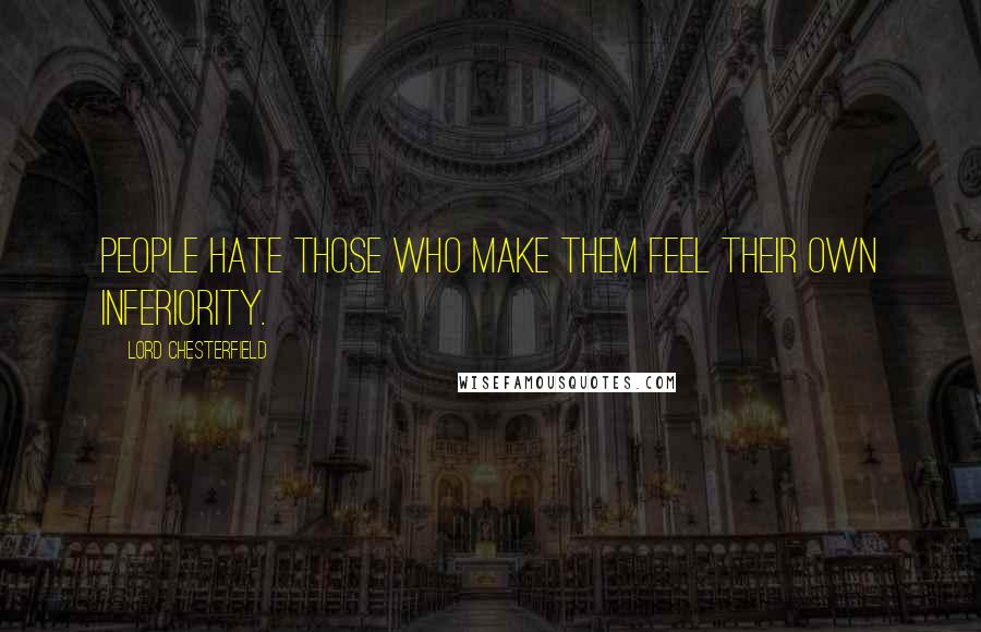 Lord Chesterfield Quotes: People hate those who make them feel their own inferiority.