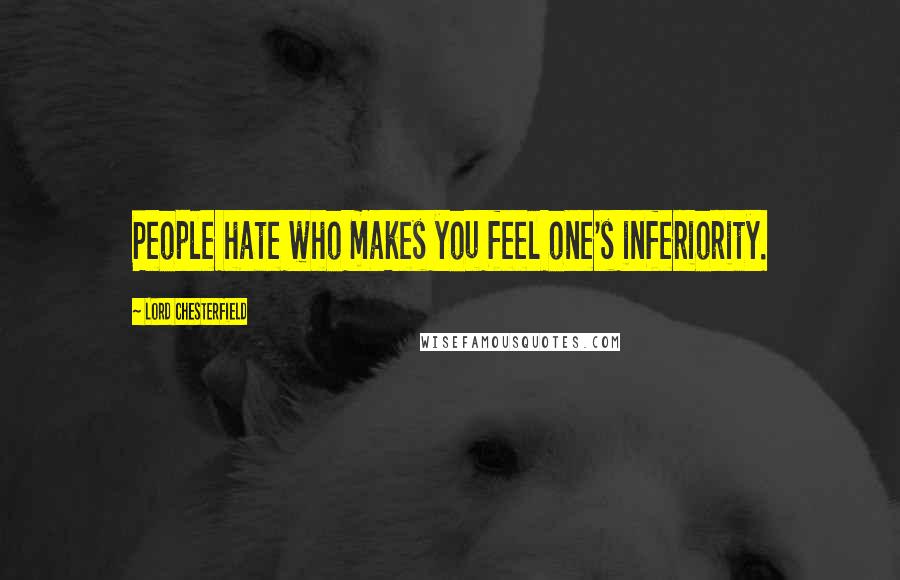 Lord Chesterfield Quotes: People hate who makes you feel one's inferiority.