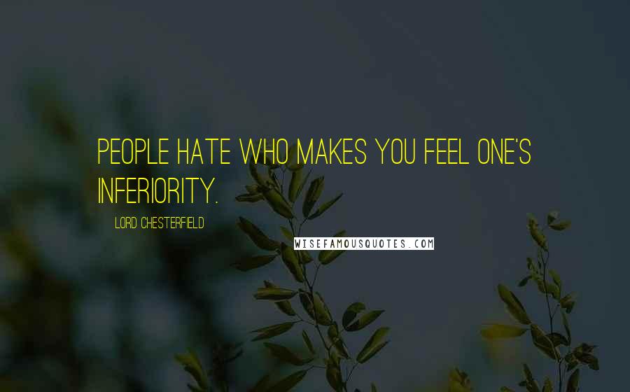 Lord Chesterfield Quotes: People hate who makes you feel one's inferiority.